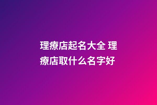 理療店起名大全 理療店取什么名字好-第1張-店鋪起名-玄機派
